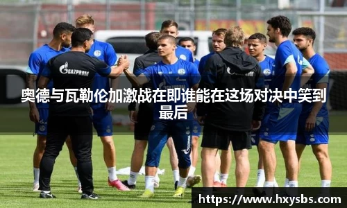 奥德与瓦勒伦加激战在即谁能在这场对决中笑到最后