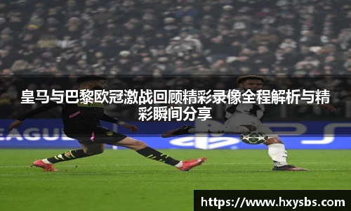 皇马与巴黎欧冠激战回顾精彩录像全程解析与精彩瞬间分享