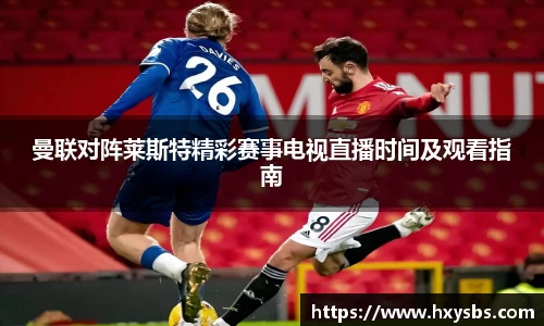 曼联对阵莱斯特精彩赛事电视直播时间及观看指南