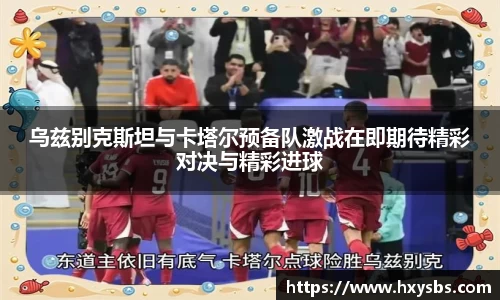 乌兹别克斯坦与卡塔尔预备队激战在即期待精彩对决与精彩进球